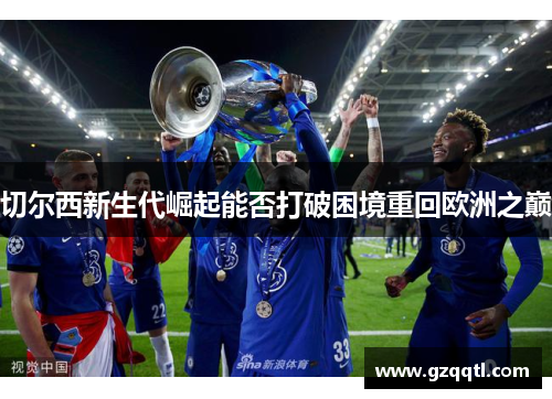 切尔西新生代崛起能否打破困境重回欧洲之巅
