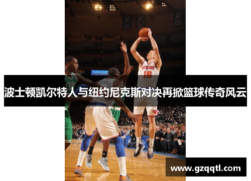 波士顿凯尔特人与纽约尼克斯对决再掀篮球传奇风云