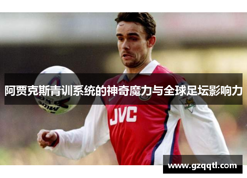 阿贾克斯青训系统的神奇魔力与全球足坛影响力