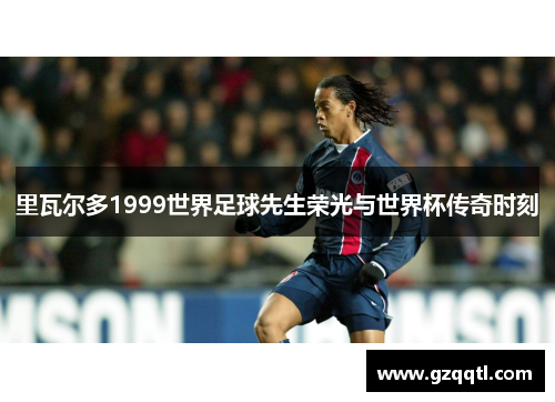 里瓦尔多1999世界足球先生荣光与世界杯传奇时刻