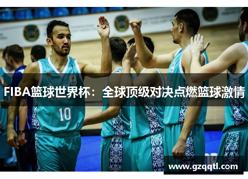 FIBA篮球世界杯：全球顶级对决点燃篮球激情