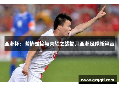 亚洲杯：激情碰撞与荣耀之战揭开亚洲足球新篇章