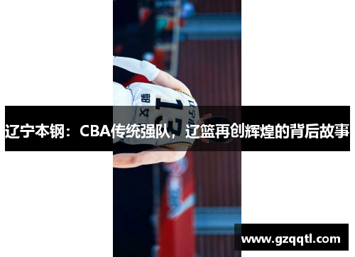 辽宁本钢：CBA传统强队，辽篮再创辉煌的背后故事