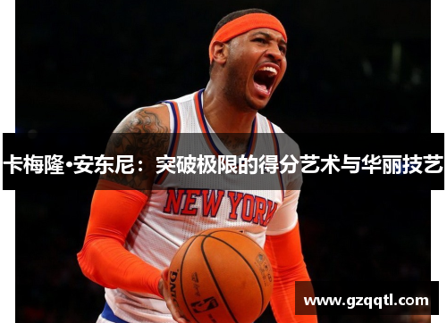 卡梅隆·安东尼：突破极限的得分艺术与华丽技艺