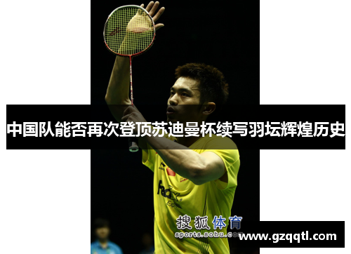 中国队能否再次登顶苏迪曼杯续写羽坛辉煌历史