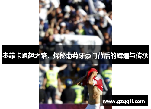 本菲卡崛起之路：探秘葡萄牙豪门背后的辉煌与传承