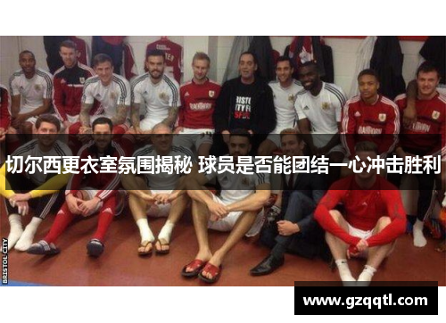 切尔西更衣室氛围揭秘 球员是否能团结一心冲击胜利