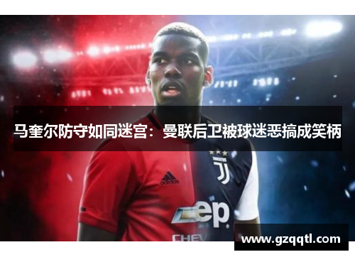 马奎尔防守如同迷宫：曼联后卫被球迷恶搞成笑柄