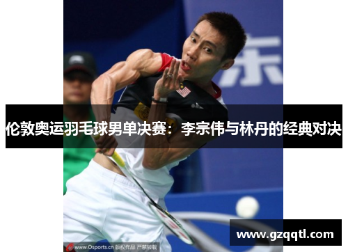 伦敦奥运羽毛球男单决赛：李宗伟与林丹的经典对决